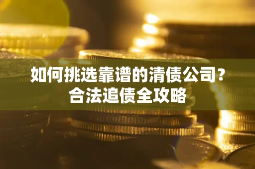 北京如何挑选靠谱的清债公司?合法追债全攻略 北京如何挑选靠谱的清债公司?合法追债全攻略