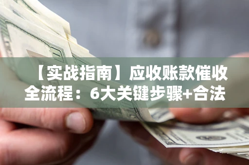 北京【实战指南】应收账款催收全流程：6大关键步骤+合法回款技巧
