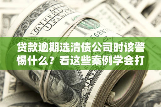 北京贷款逾期选清债公司时该警惕什么？看这些案例学会打翻身仗