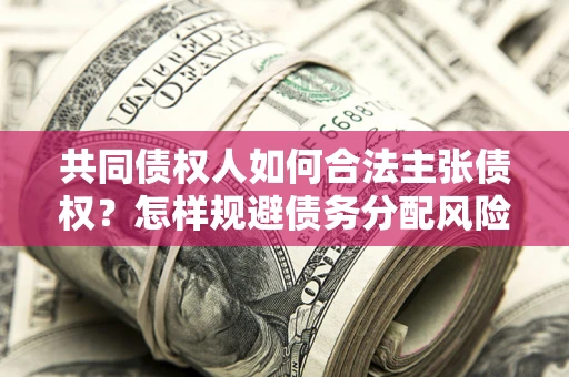 北京共同债权人如何合法主张债权？怎样规避债务分配风险？