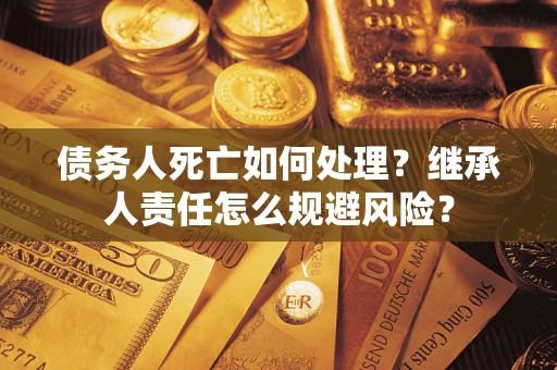 北京债务人死亡如何处理？继承人责任怎么规避风险？