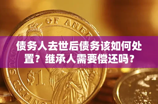 北京债务人去世后债务该如何处置？继承人需要偿还吗？