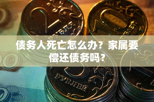 北京债务人死亡怎么办？家属要偿还债务吗？