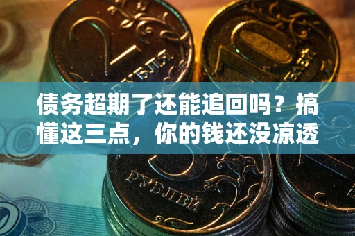北京债务超期了还能追回吗？搞懂这三点，你的钱还没凉透