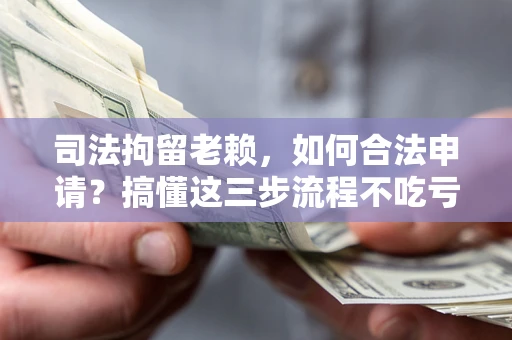 北京司法拘留老赖，如何合法申请？搞懂这三步流程不吃亏！
