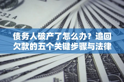 北京债务人破产了怎么办？追回欠款的五个关键步骤与法律策略