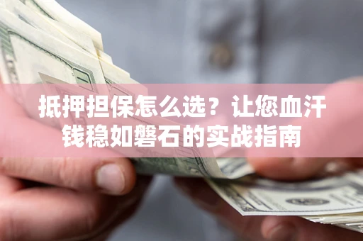 北京抵押担保怎么选？让您血汗钱稳如磐石的实战指南