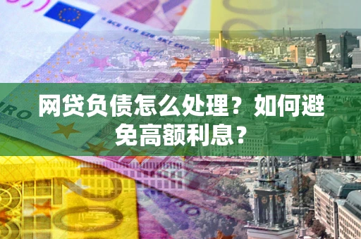 北京网贷负债怎么处理？如何避免高额利息？