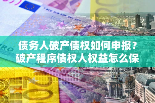 北京债务人破产债权如何申报？破产程序债权人权益怎么保障？
