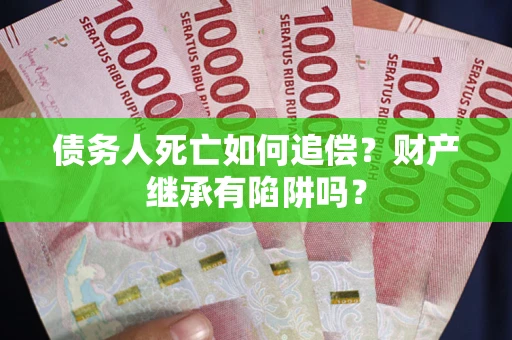 北京债务人死亡如何追偿？财产继承有陷阱吗？