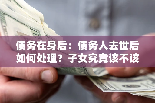 北京债务在身后：债务人去世后如何处理？子女究竟该不该还钱？