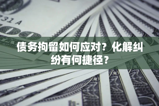 北京债务拘留如何应对？化解纠纷有何捷径？