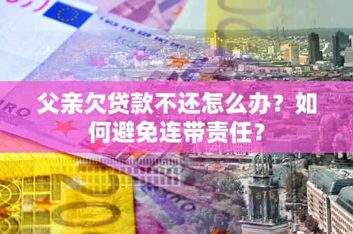 北京父亲欠贷款不还怎么办？如何避免连带责任？