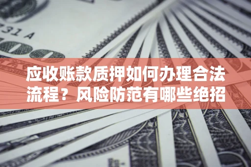 北京应收账款质押如何办理合法流程？风险防范有哪些绝招？
