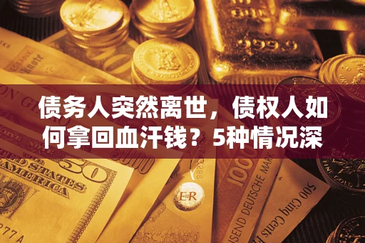北京债务人突然离世，债权人如何拿回血汗钱？5种情况深度解析