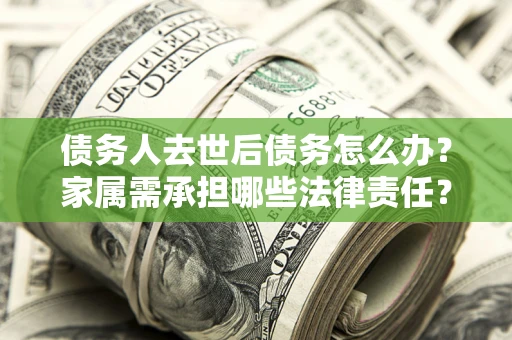 北京债务人去世后债务怎么办？家属需承担哪些法律责任？
