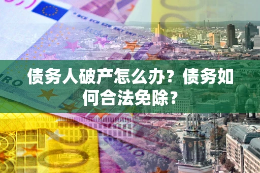 北京债务人破产怎么办？债务如何合法免除？