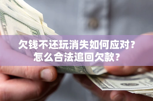 北京欠钱不还玩消失如何应对？怎么合法追回欠款？