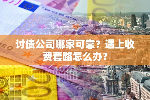 北京讨债公司哪家可靠？遇上收费套路怎么办？