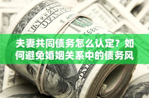 北京夫妻共同债务怎么认定？如何避免婚姻关系中的债务风险？