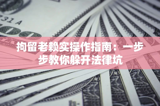 北京拘留老赖实操作指南：一步步教你躲开法律坑