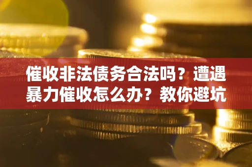 北京催收非法债务合法吗？遭遇暴力催收怎么办？教你避坑指南！