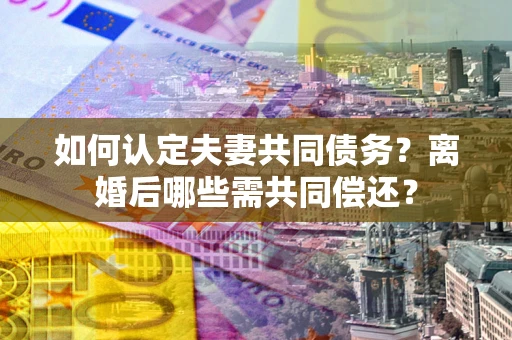 北京如何认定夫妻共同债务？离婚后哪些需共同偿还？