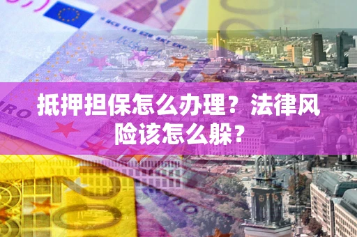 北京抵押担保怎么办理？法律风险该怎么躲？