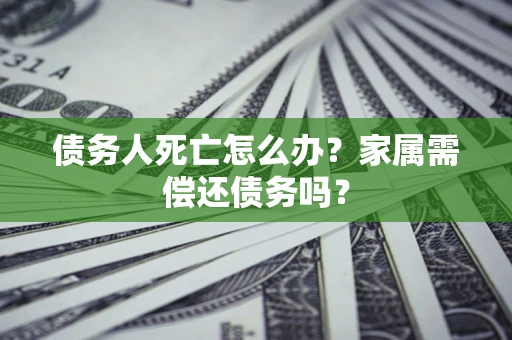 北京债务人死亡怎么办？家属需偿还债务吗？