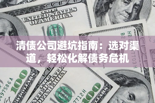 北京清债公司避坑指南：选对渠道，轻松化解债务危机
