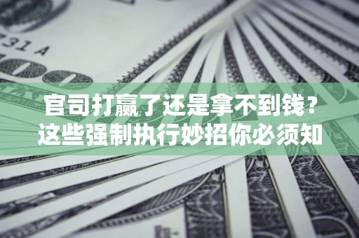 北京官司打赢了还是拿不到钱？这些强制执行妙招你必须知道