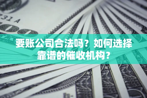 北京要账公司合法吗？如何选择靠谱的催收机构？