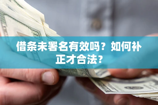 北京借条未署名有效吗？如何补正才合法？