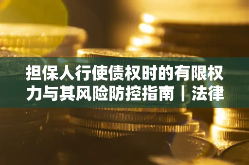 北京担保人行使债权时的有限权力与其风险防控指南｜法律实务解析
