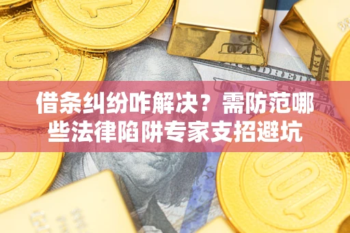 北京借条纠纷咋解决？需防范哪些法律陷阱专家支招避坑