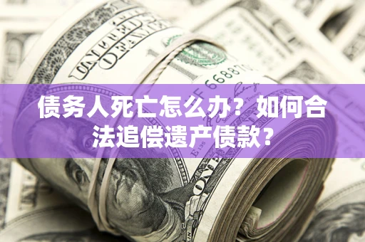 北京债务人死亡怎么办？如何合法追偿遗产债款？
