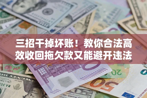 北京三招干掉坏账！教你合法高效收回拖欠款又能避开违法雷区
