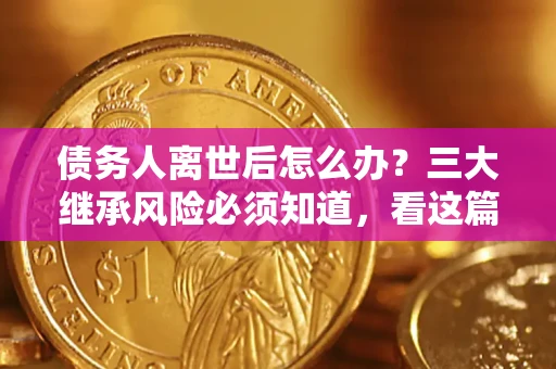 北京债务人离世后怎么办？三大继承风险必须知道，看这篇就够了