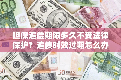 北京担保追偿期限多久不受法律保护？追债时效过期怎么办？