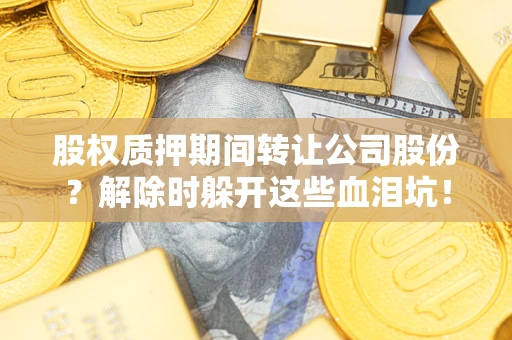北京股权质押期间转让公司股份？解除时躲开这些血泪坑！
