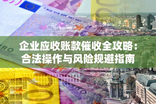 北京企业应收账款催收全攻略：合法操作与风险规避指南