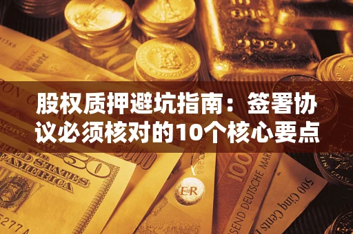 北京股权质押避坑指南:签署协议必须核对的10个核心要点 北京股权质押避坑指南:签署协议必须核对的10个核心要点
