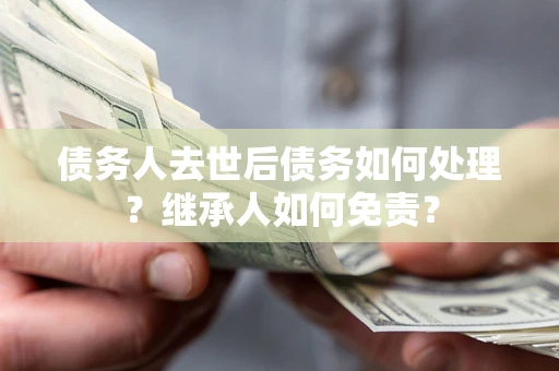 北京债务人去世后债务如何处理？继承人如何免责？