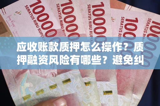 北京应收账款质押怎么操作？质押融资风险有哪些？避免纠纷高效融资技巧