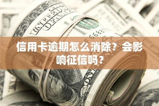 北京信用卡逾期怎么消除？会影响征信吗？