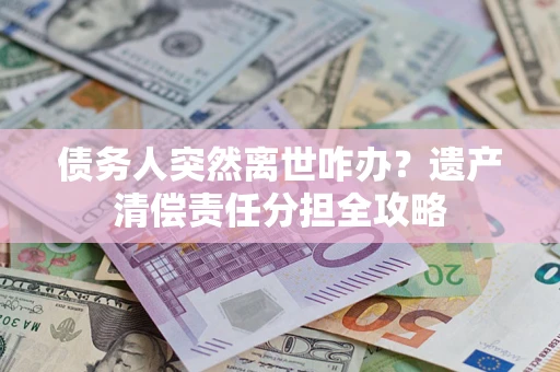 北京债务人突然离世咋办？遗产清偿责任分担全攻略