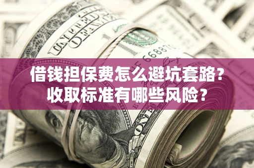北京借钱担保费怎么避坑套路?收取标准有哪些风险? 北京借钱担保费怎么避坑套路?收取标准有哪些风险?