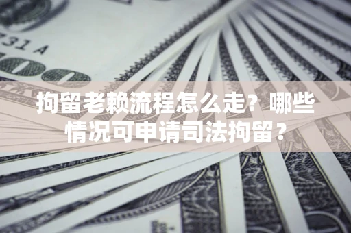 北京拘留老赖流程怎么走?哪些情况可申请司法拘留? 北京拘留老赖流程怎么走?哪些情况可申请司法拘留?
