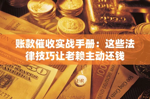 北京账款催收实战手册：这些法律技巧让老赖主动还钱