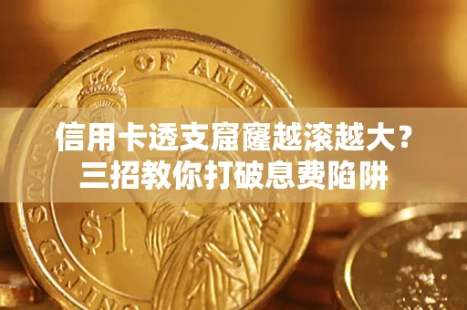 北京信用卡透支窟窿越滚越大？三招教你打破息费陷阱
